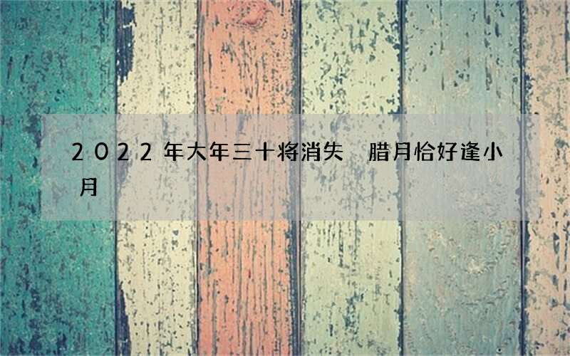 2022年大年三十将消失 腊月恰好逢小月